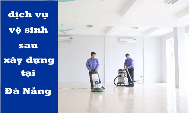 Dịch vụ vệ sinh sau xây dựng tại Đà Nẵng nào tốt?