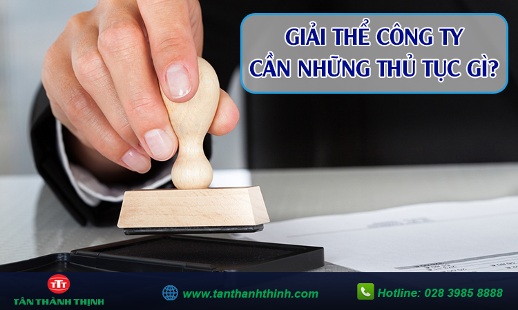 Muốn giải thể công ty cần những thủ tục gì?